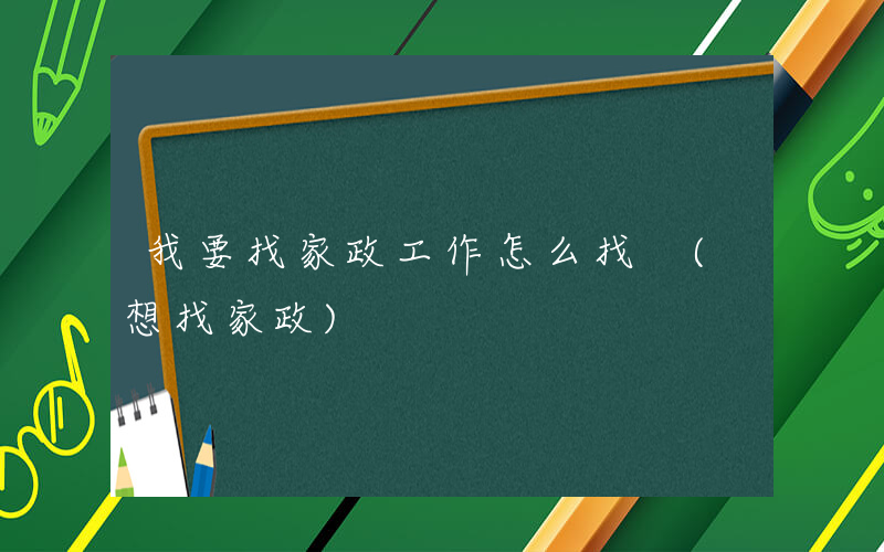我要找家政工作怎么找 (想找家政)